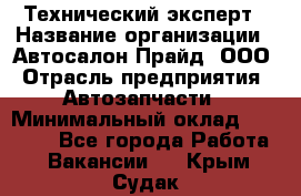 Технический эксперт › Название организации ­ Автосалон Прайд, ООО › Отрасль предприятия ­ Автозапчасти › Минимальный оклад ­ 15 000 - Все города Работа » Вакансии   . Крым,Судак